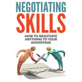 Negotiating Skills: How to Negotiate Anything to Your Advantage