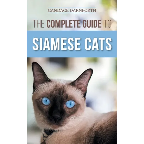 The Complete Guide to Siamese Cats: Selecting, Raising, Training, Feeding, Socializing, and Enriching the Life of Your Siamese Cat