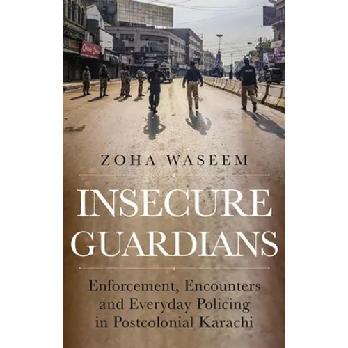 Insecure Guardians: Enforcement, Encounters and Everyday Policing in Postcolonial Karachi