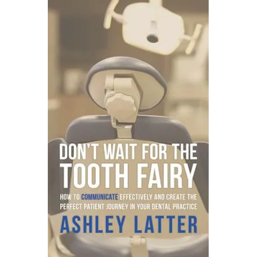 Don't Wait for the Tooth Fairy: How to Communicate Effectively and Create the Perfect Patient Journey in Your Dental Practice