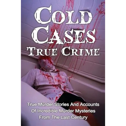 Cold Cases True Crime: True Murder Stories And Accounts Of Incredible Murder Mysteries From The Last Century