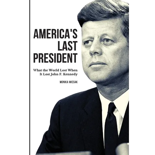 America's Last President: What the World Lost When It Lost John F. Kennedy