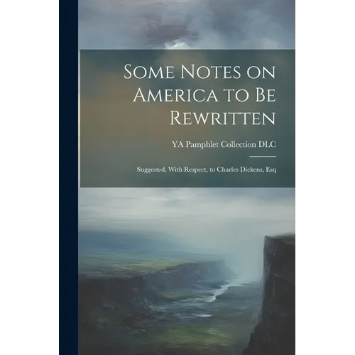 Some Notes on America to be Rewritten: Suggested, With Respect, to Charles Dickens, Esq