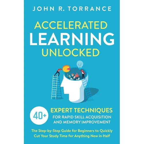 Accelerated Learning Unlocked: 40+ Expert Techniques for Rapid Skill Acquisition and Memory Improvement. The Step-by-Step Guide for Beginners to Quick