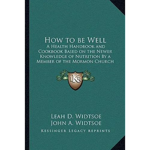 How to be Well: A Health Handbook and Cookbook Based on the Newer Knowledge of Nutrition By a Member of the Mormon Church