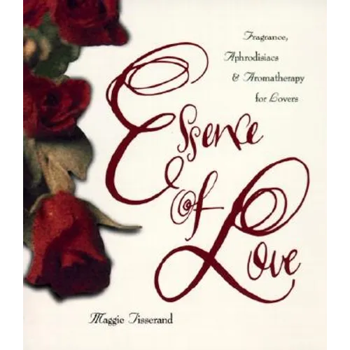 Essence of Love: Fragrance, Aphrodisiacs, and Aromatherapy for Lovers
