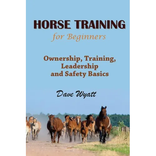 Horse Training for Beginners: Ownership, Training, Leadership and Safety Basics