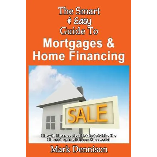 The Smart & Easy Guide To Mortgages & Home Financing: How to Finance Real Estate to Make the House Buying Process Successful