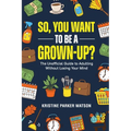 So, You Want to Be a Grown-Up?: The Unofficial Guide to Adulting Without Losing Your Mind