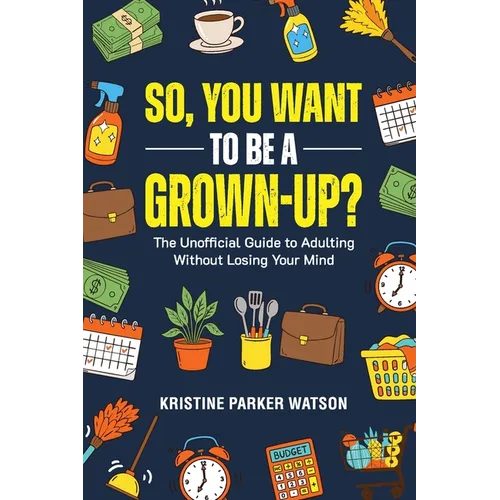 So, You Want to Be a Grown-Up?: The Unofficial Guide to Adulting Without Losing Your Mind