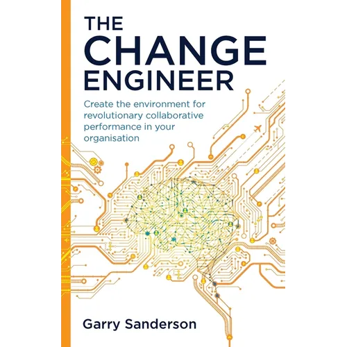 The Change Engineer: Create the Environment for Revolutionary Collaborative Performance in Your Organisation