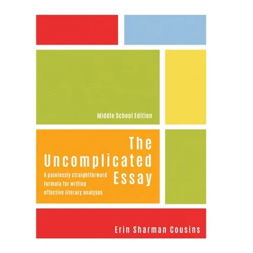The Uncomplicated Essay: A Painlessly Straightforward Formula for Writing Effective Literary Analyses (Middle School Edition)