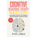 Cognitive Behavioral Therapy: Mastery- How to Master Your Brain & Your Emotions to Overcome Depression, Anxiety and Phobias