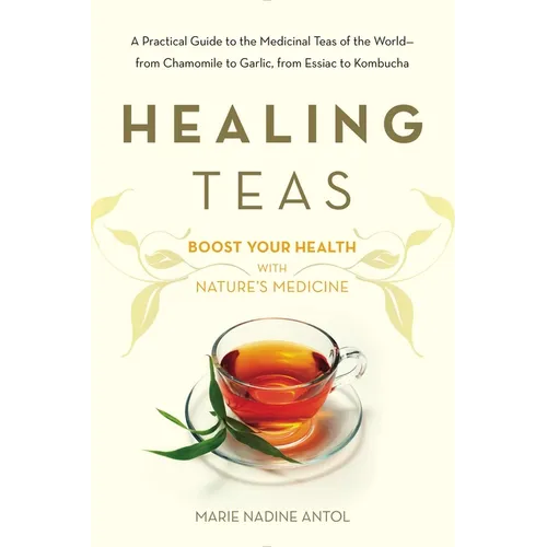 Healing Teas: A Practical Guide to the Medicinal Teas of the World -- from Chamomile to Garlic, from Essiac to Kombucha