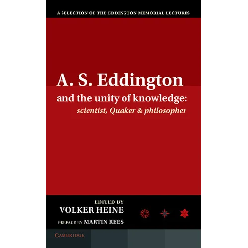 A.S. Eddington and the Unity of Knowledge: Scientist, Quaker and Philosopher: A Selection of the Eddington Memorial Lectures with a Preface by Lord Ma
