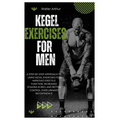 Kegel Exercises for Men: A Step-By-Step Approach To Using Kegel Exercises For Improved Erectile Function, Increased Stamina In Bed, And Better Control
