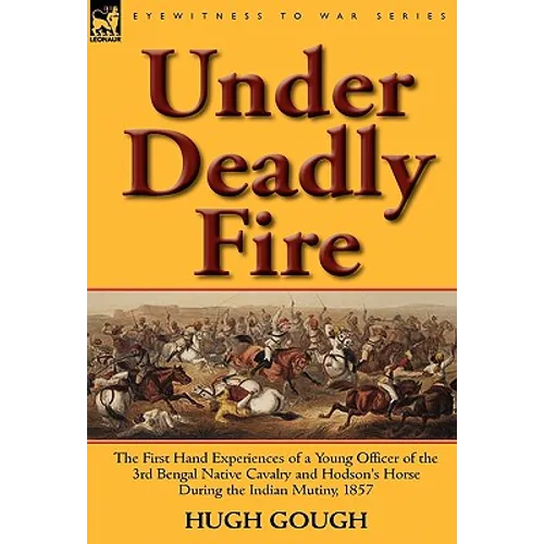 Under Deadly Fire: The First Hand Experiences of a Young Officer of the 3rd Bengal Native Cavalry and Hodson's Horse During the Indian Mu