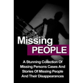 Missing People: A Stunning Collection Of Missing Persons Cases And Stories Of Missing People And Their Unusual Disappearances