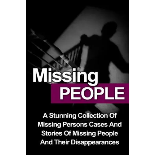 Missing People: A Stunning Collection Of Missing Persons Cases And Stories Of Missing People And Their Unusual Disappearances