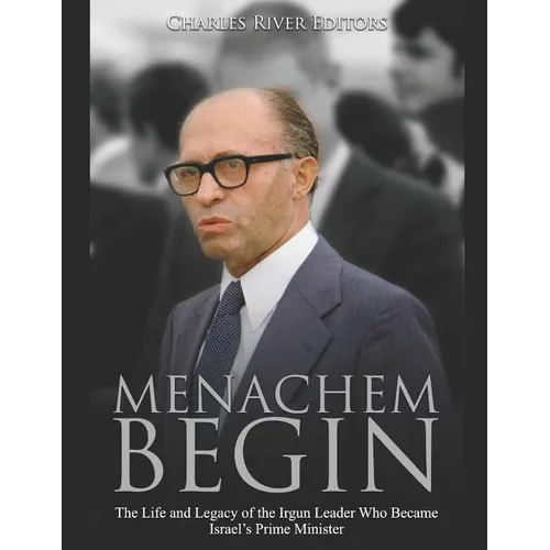 Menachem Begin: The Life and Legacy of the Irgun Leader Who Became Israel's Prime Minister