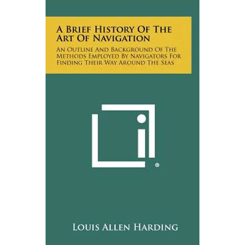 A Brief History Of The Art Of Navigation: An Outline And Background Of The Methods Employed By Navigators For Finding Their Way Around The Seas