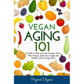 Vegan Aging 101: A Guide to Help you Look Younger, Have More Energy, and Live a Longer and Healthy Life the Vegan Way