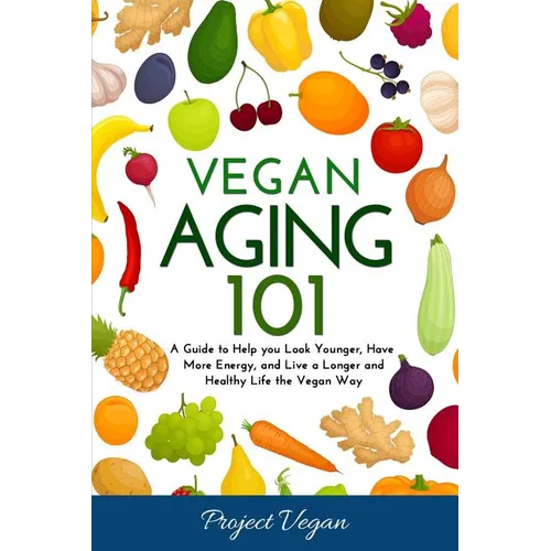 Vegan Aging 101: A Guide to Help you Look Younger, Have More Energy, and Live a Longer and Healthy Life the Vegan Way