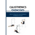 Calisthenics Exercises: The Ultimate Calisthenics Workout Plan: Beginner Calisthenics Workout
