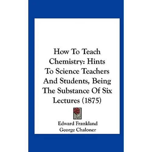 How to Teach Chemistry: Hints to Science Teachers and Students, Being the Substance of Six Lectures (1875)