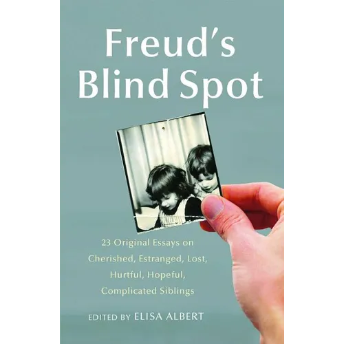 Freud's Blind Spot: 23 Original Essays on Cherished, Estranged, Lost, Hurtful, Hopeful, Complicated Siblings