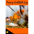 Fancy Goldfish Log: Aquarium Goldfish Hobbyist Record Keeping Book. Log Water Chemistry, Maintenance And Fish Health