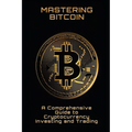 Mastering Bitcoin: A Comprehensive Guide to Cryptocurrency Investing and Trading