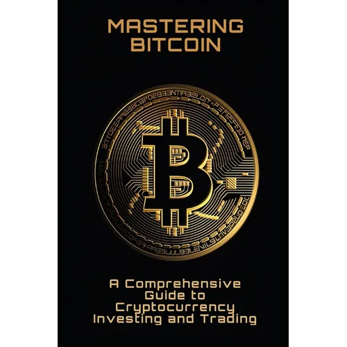 Mastering Bitcoin: A Comprehensive Guide to Cryptocurrency Investing and Trading