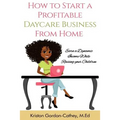 How to Start a Profitable Daycare Business from Home: Earn a Dynamic Income While Raising your Children