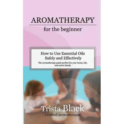 Aromatherapy for the Beginner: How to Use Essential Oils Safely and Effectively