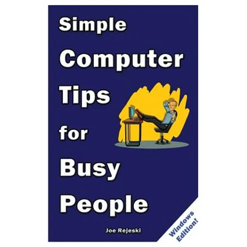 Simple Computer Tips for Busy People: Finish your work early with these powerful, easy-to-remember computer tips for non-techies like you!