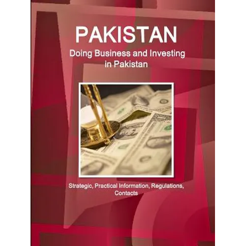 Pakistan: Doing Business and Investing in Pakistan: Strategic, Practical Information, Regulations, Contacts