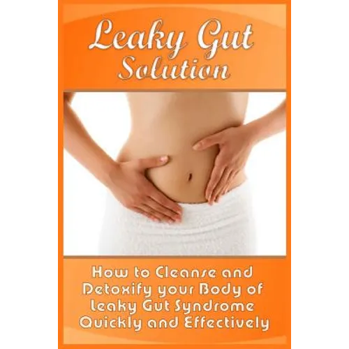 Leaky Gut Solution: How to Cleanse and Detoxify your Body of Leaky Gut Syndrome Quickly and Effectively