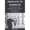 Innovate to Dominate: Transform Your Business with Cutting-Edge Ideas and Strategies