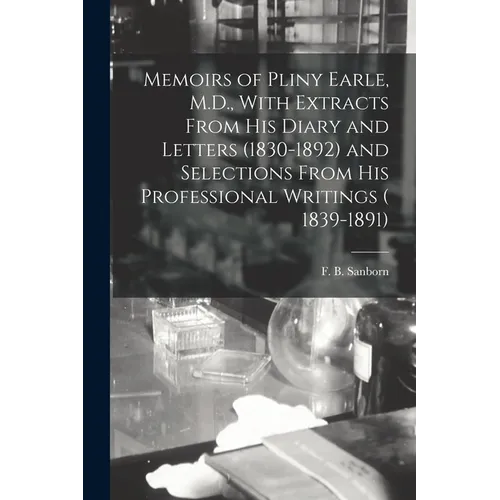 Memoirs of Pliny Earle, M.D., With Extracts From his Diary and Letters (1830-1892) and Selections From his Professional Writings ( 1839-1891) - Paperback