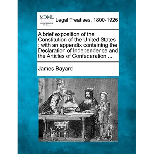A Brief Exposition of the Constitution of the United States: With an Appendix Containing the Declaration of Independence and the Articles of Confedera