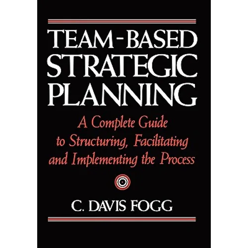 Team-Based Strategic Planning: A Complete Guide to Structuring, Facilitating, and Implementing the Process