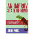 An Improv State of Mind: Using the Art and Science of Improvisation to Succeed at Work...and at Life