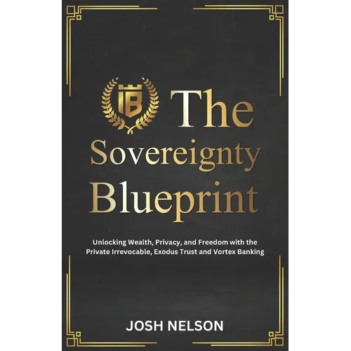 The Sovereignty Blueprint: Unlocking Wealth, Privacy and Freedom with the Private Irrevocable Exodus Trust and Vortex Banking