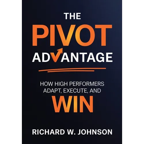 The Pivot Advantage: How High Performers Adapt, Execute, and Win