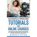 Successfully Producing Tutorials and Online Courses: How to create web tutorials and online courses on Udemy and other course platforms in a way that