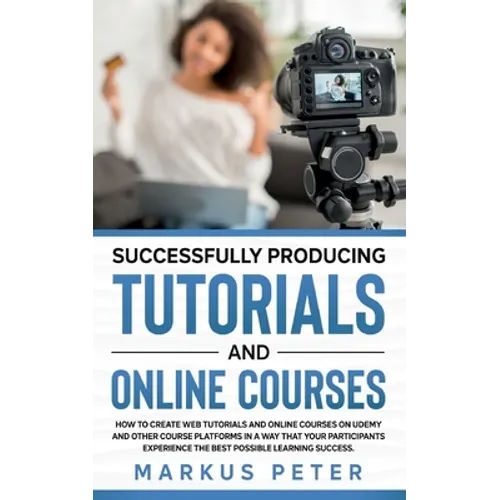 Successfully Producing Tutorials and Online Courses: How to create web tutorials and online courses on Udemy and other course platforms in a way that