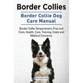 Border Collies. Border Collie Dog Care Manual. Border Collie Temperament, Pros and Cons, Health, Care, Training, Costs and Medical Concerns.