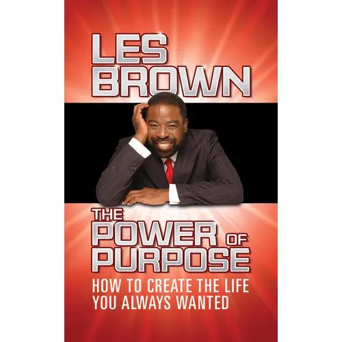 The Power of Purpose: How to Create the Life You Always Wanted