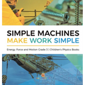 Simple Machines Make Work Simple Energy, Force and Motion Grade 3 Children's Physics Books